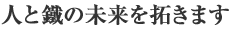 人と鐵の未来を拓きます